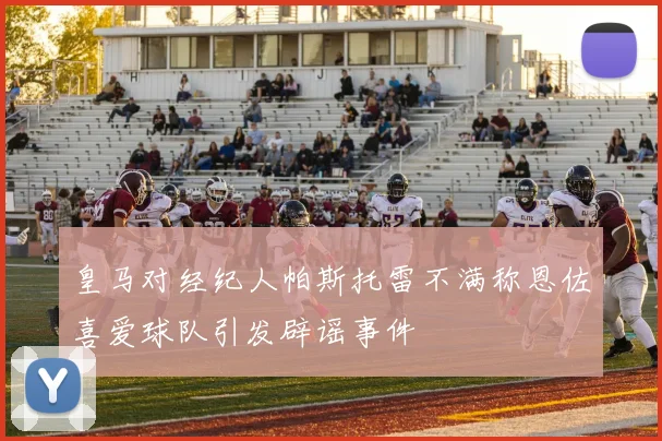 皇马对经纪人帕斯托雷不满称恩佐喜爱球队引发辟谣事件