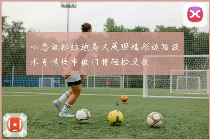 心态放松的迪乌夫展现精彩边路技术可惜传中被门将轻松没收
