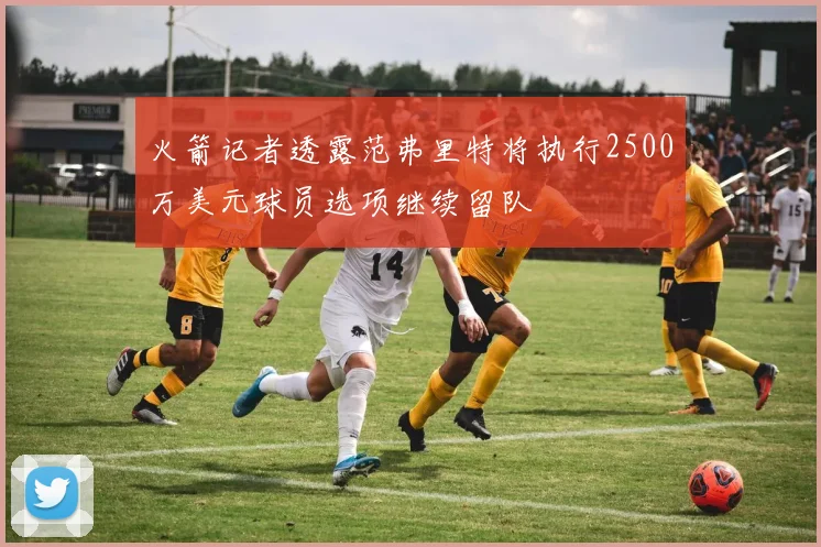 火箭记者透露范弗里特将执行2500万美元球员选项继续留队