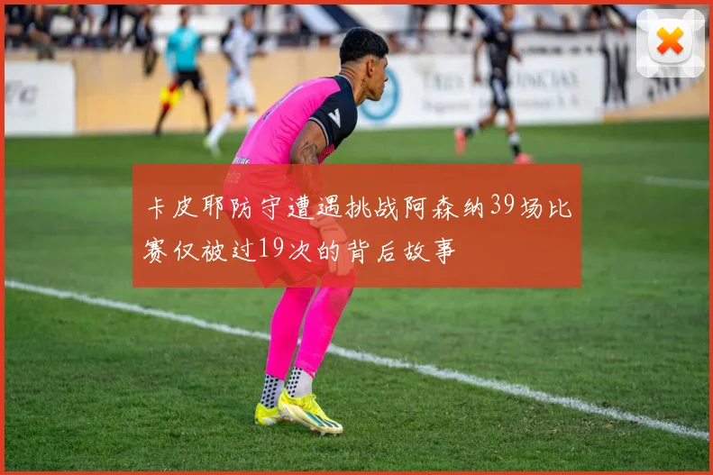 卡皮耶防守遭遇挑战阿森纳39场比赛仅被过19次的背后故事