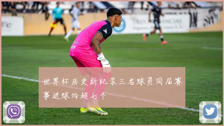 世界杯历史新纪录三名球员同届赛事进球均超七个