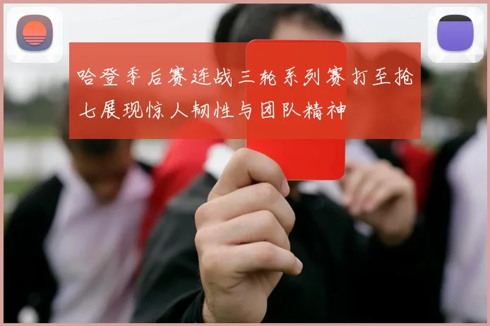 哈登季后赛连战三轮系列赛打至抢七展现惊人韧性与团队精神