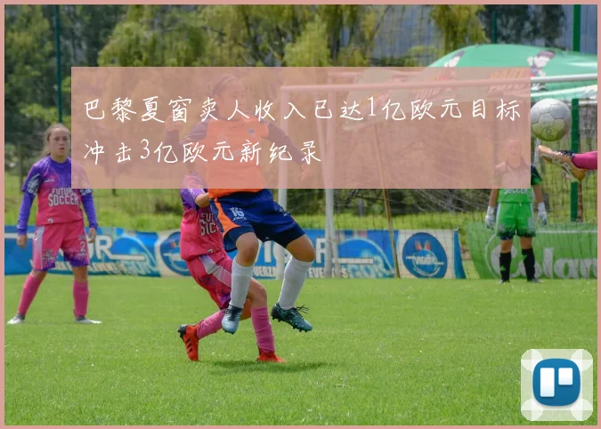 巴黎夏窗卖人收入已达1亿欧元目标冲击3亿欧元新纪录