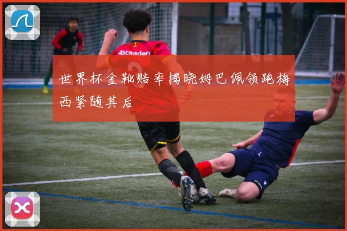 世界杯金靴赔率揭晓姆巴佩领跑梅西紧随其后