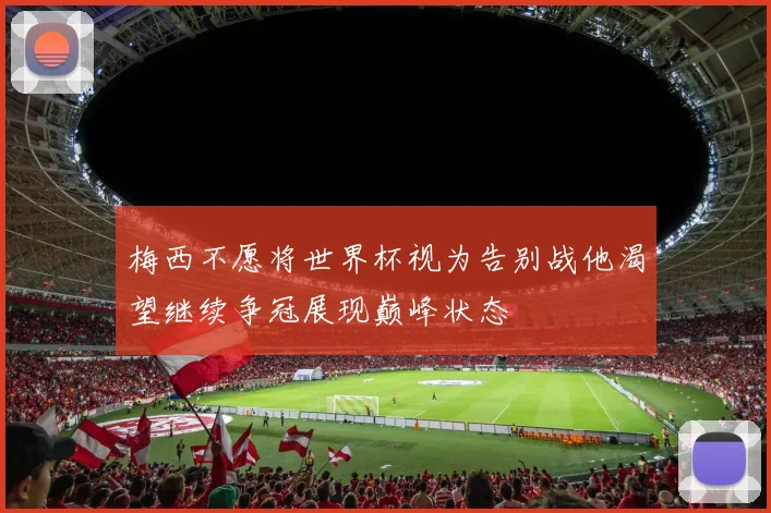 梅西不愿将世界杯视为告别战他渴望继续争冠展现巅峰状态