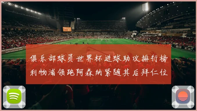 俱乐部球员世界杯进球助攻排行榜利物浦领跑阿森纳紧随其后拜仁位列第三