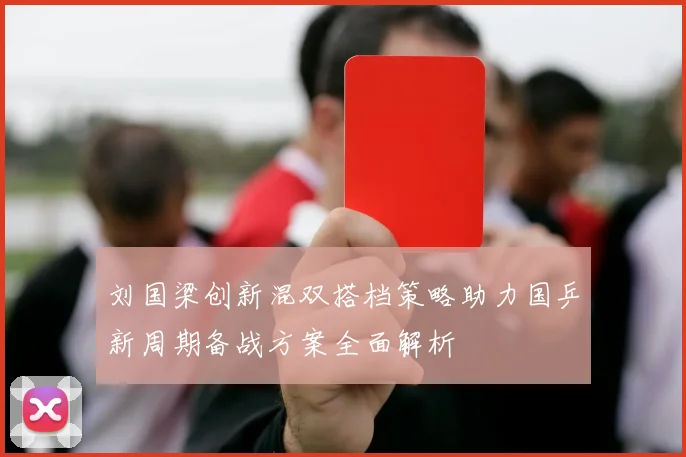 刘国梁创新混双搭档策略助力国乒新周期备战方案全面解析