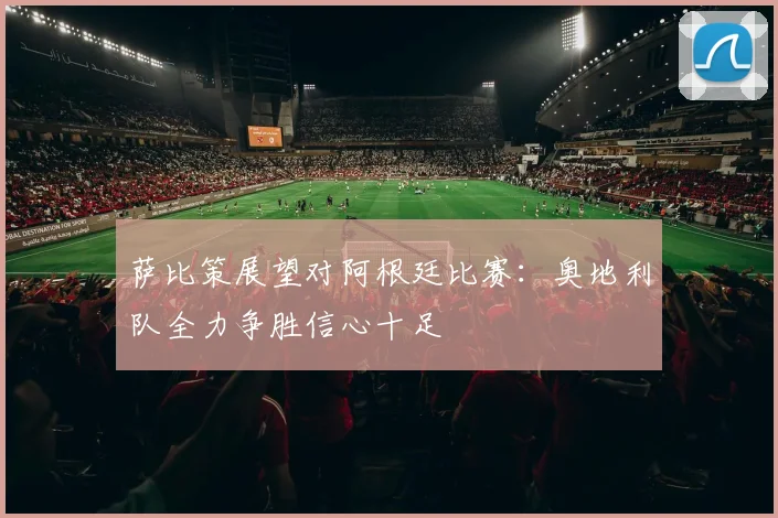 萨比策展望对阿根廷比赛：奥地利队全力争胜信心十足