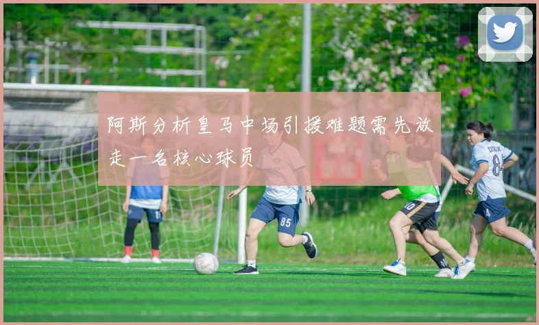 阿斯分析皇马中场引援难题需先放走一名核心球员