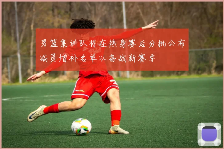 男篮集训队将在热身赛后分批公布减员增补名单以备战新赛季