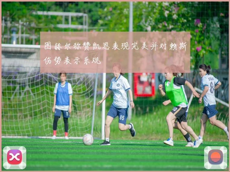 图赫尔称赞凯恩表现完美并对赖斯伤势表示乐观